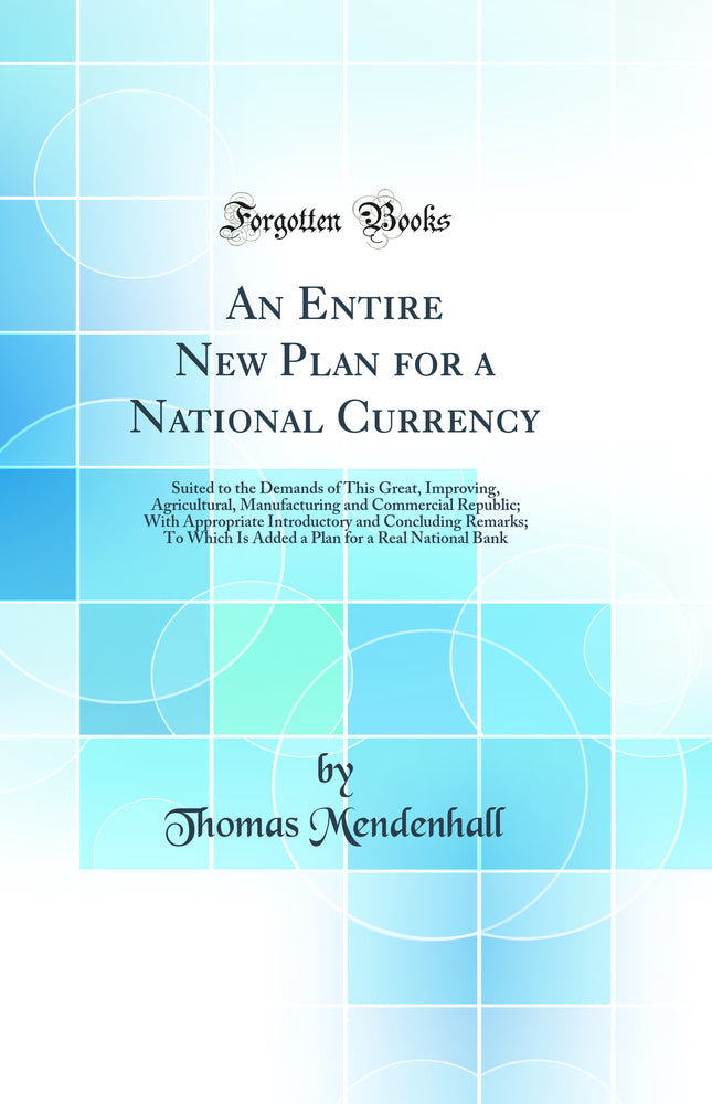 An Entire New Plan for a National Currency: Suited to the Demands of This Great, Improving, Agricultural, Manufacturing and Commercial Republic; With Appropriate Introductory and Concluding Remarks; To Which Is Added a Plan for a Real National Bank