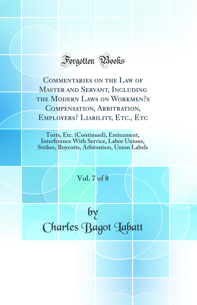 Commentaries on the Law of Master and Servant, Including the Modern Laws on Workmen’s Compensation, Arbitration, Employers’ Liability, Etc., Etc, Vol. 7 of 8: Torts, Etc. (Continued), Enticement, Interference With Service, Labor Unions, Strikes, Boyco