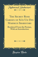 The Secret Rose Garden of Sa’d Ud Din Mahmud Shabistari: Rendered From the Persian, With an Introduction (Classic Reprint)