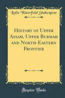 History of Upper Assam, Upper Burmah and North-Eastern Frontier (Classic Reprint)