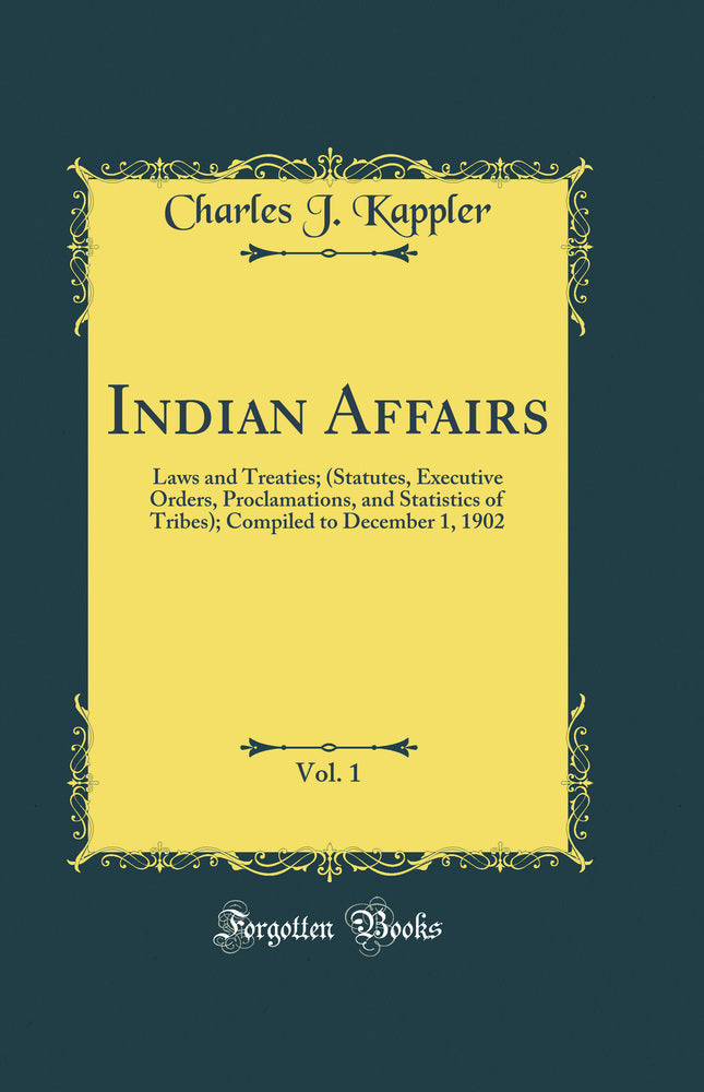 Indian Affairs, Vol. 1: Laws and Treaties; (Statutes, Executive Orders, Proclamations, and Statistics of Tribes); Compiled to December 1, 1902 (Classic Reprint)