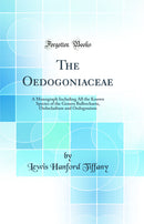 The Oedogoniaceae: A Monograph Including All the Known Species of the Genera Bulbochaete, Oedocladium and Oedogonium (Classic Reprint)