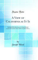 A View of California as It Is: Containing Reliable Information on the Natural Resources of the State; Its Agricultural, Mining, and Manufacturing Industries; Its Commerce, Climate, History, Population, Etc. Etc (Classic Reprint)