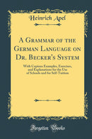 A Grammar of the German Language on Dr. Becker''s System: With Copious Examples, Exercises, and Explanations for the Use of Schools and for Self-Tuition (Classic Reprint)