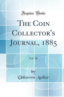 The Coin Collector''s Journal, 1885, Vol. 10 (Classic Reprint)
