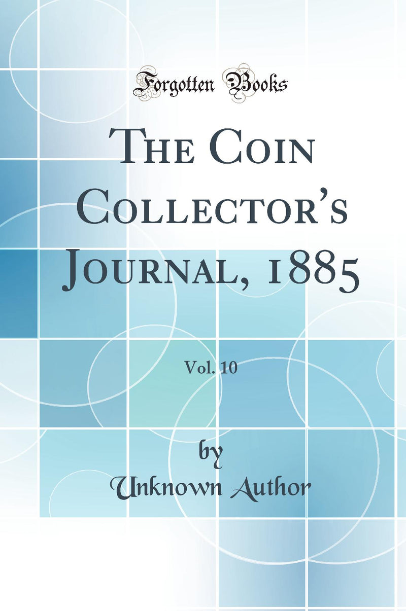 The Coin Collector''s Journal, 1885, Vol. 10 (Classic Reprint)