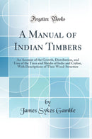 A Manual of Indian Timbers: An Account of the Growth, Distribution, and Uses of the Trees and Shrubs of India and Ceylon, With Descriptions of Their Wood-Structure (Classic Reprint)