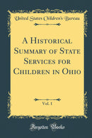 A Historical Summary of State Services for Children in Ohio, Vol. 1 (Classic Reprint)