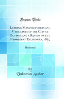Leading Manufacturers and Merchants of the City of Boston, and a Review of the Prominent Exchanges, 1885: Illustrated (Classic Reprint)