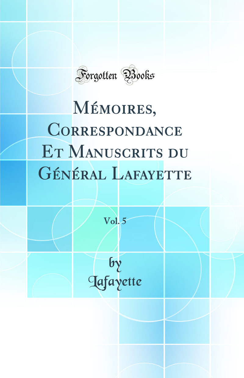Mémoires, Correspondance Et Manuscrits du Général Lafayette, Vol. 5 (Classic Reprint)