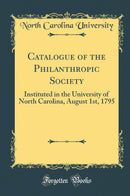 Catalogue of the Philanthropic Society: Instituted in the University of North Carolina, August 1st, 1795 (Classic Reprint)
