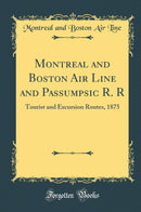 Montreal and Boston Air Line and Passumpsic R. R: Tourist and Excursion Routes, 1875 (Classic Reprint)