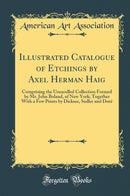 Illustrated Catalogue of Etchings by Axel Herman Haig: Comprising the Unexcelled Collection Formed by Mr. John Boland, of New York; Together With a Few Prints by Dicksee, Sadler and Doré (Classic Reprint)