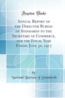 Annual Report of the Director Bureau of Standards to the Secretary of Commerce, for the Fiscal Year Ended June 30, 1917 (Classic Reprint)