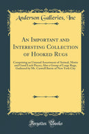 An Important and Interesting Collection of Hooked Rugs: Comprising an Unusual Assortment of Animal, Motto and Good Luck Pieces; Also a Group of Large Rugs, Gathered by Mr. Caswell Barrie of New York City (Classic Reprint)