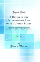 A Digest of the International Law of the United States, Vol. 3 of 3: Taken From Documents Issued by Presidents and Secretaries of State, and From Decisions of Federal Courts and Opinions of Attorneys-General (Classic Reprint)