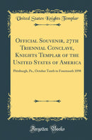 Official Souvenir, 27th Triennial Conclave, Knights Templar of the United States of America: Pittsburgh, Pa., October Tenth to Fourteenth 1898 (Classic Reprint)
