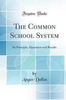 The Common School System: Its Principle, Operation and Results (Classic Reprint)