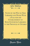 Notes by the Way on Free Libraries and Books With a Plea for the Establishment of Rate-Supported Libraries in the Province of Ontario (Classic Reprint)