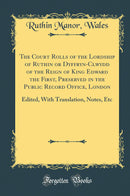 The Court Rolls of the Lordship of Ruthin or Dyffryn-Clwydd of the Reign of King Edward the First, Preserved in the Public Record Office, London: Edited, With Translation, Notes, Etc (Classic Reprint)