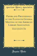 Papers and Proceedings of the Eleventh General Meeting of the American Library Association: Held at the Fabyan House, White Mountains, September 8-11, 1890 (Classic Reprint)