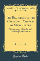 The Registers of the Cathedral Church of Manchester: Christenings, Burials, and Weddings, 1573-1616 (Classic Reprint)