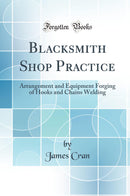 Blacksmith Shop Practice: Arrangement and Equipment Forging of Hooks and Chains Welding (Classic Reprint)