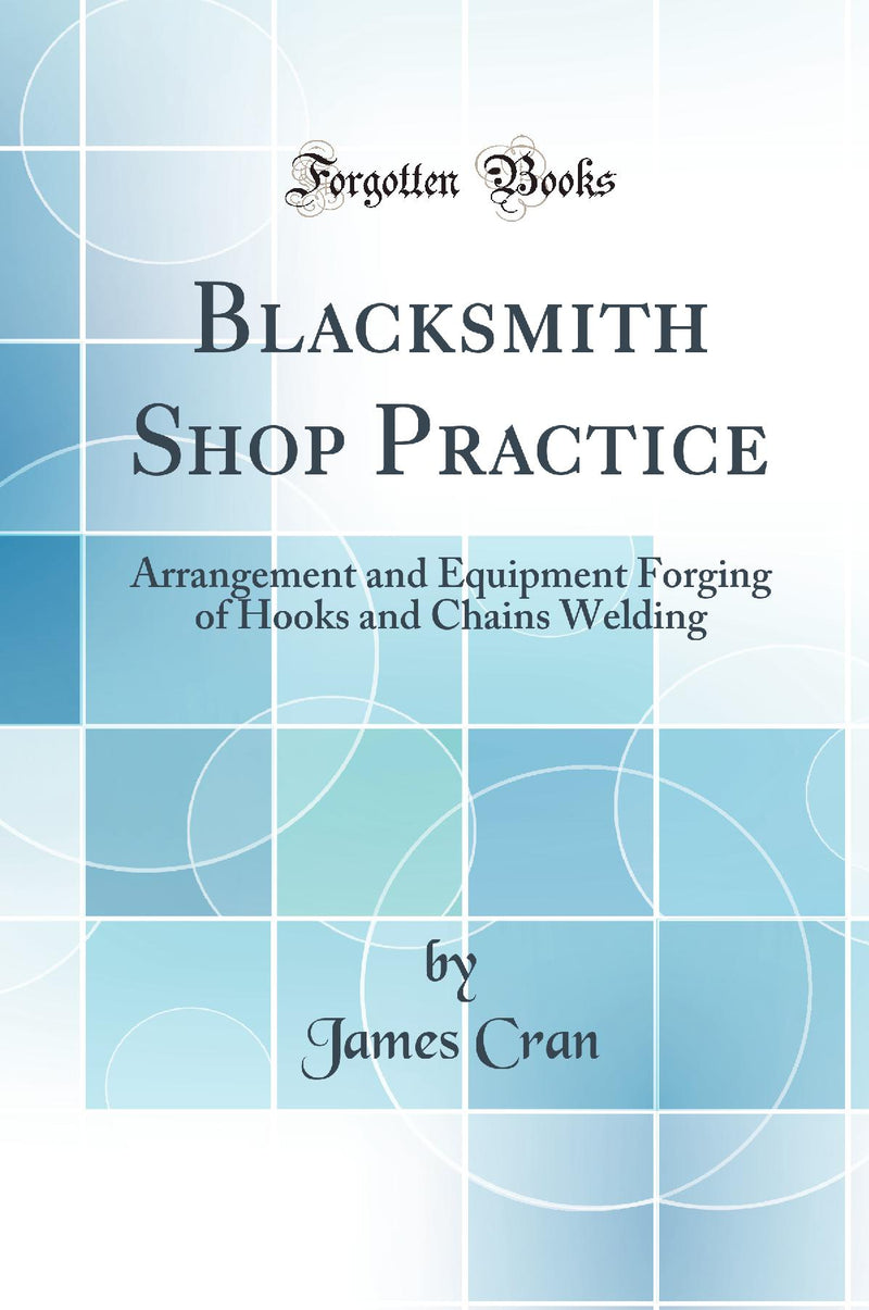Blacksmith Shop Practice: Arrangement and Equipment Forging of Hooks and Chains Welding (Classic Reprint)