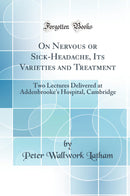 On Nervous or Sick-Headache, Its Varieties and Treatment: Two Lectures Delivered at Addenbrooke''s Hospital, Cambridge (Classic Reprint)
