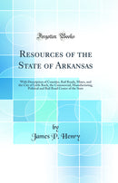 Resources of the State of Arkansas: With Description of Counties, Rail Roads, Mines, and the City of Little Rock, the Commercial, Manufacturing, Political and Rail Road Center of the State (Classic Reprint)