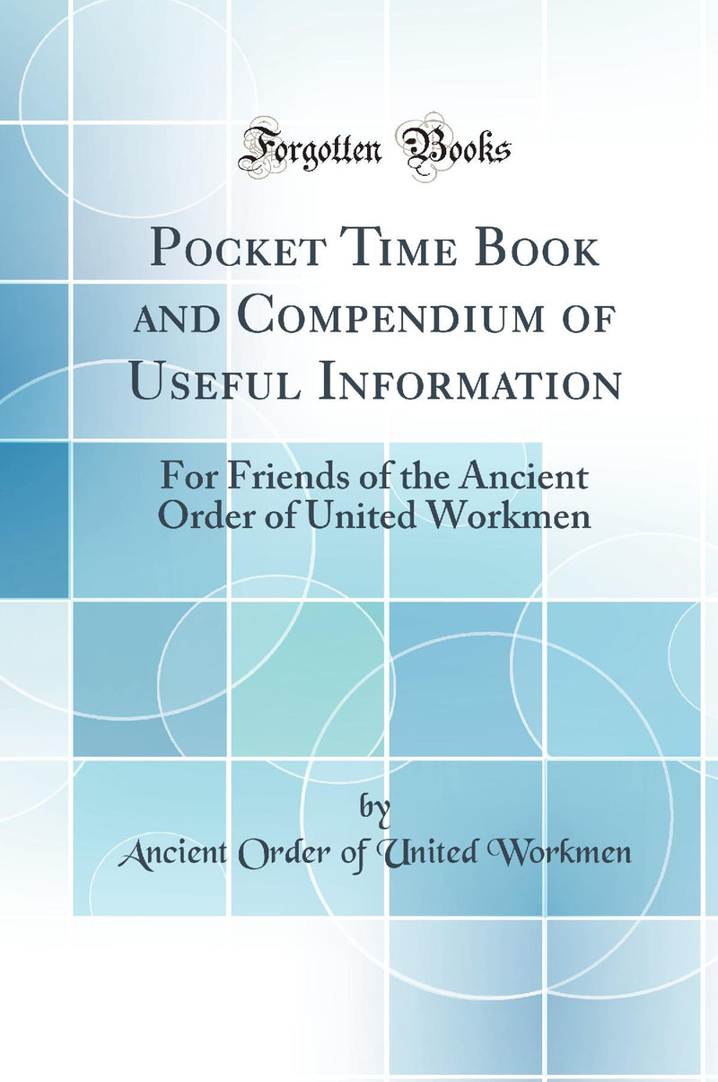 Pocket Time Book and Compendium of Useful Information: For Friends of the Ancient Order of United Workmen (Classic Reprint)