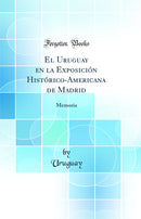 El Uruguay en la Exposición Histórico-Americana de Madrid: Memoria (Classic Reprint)