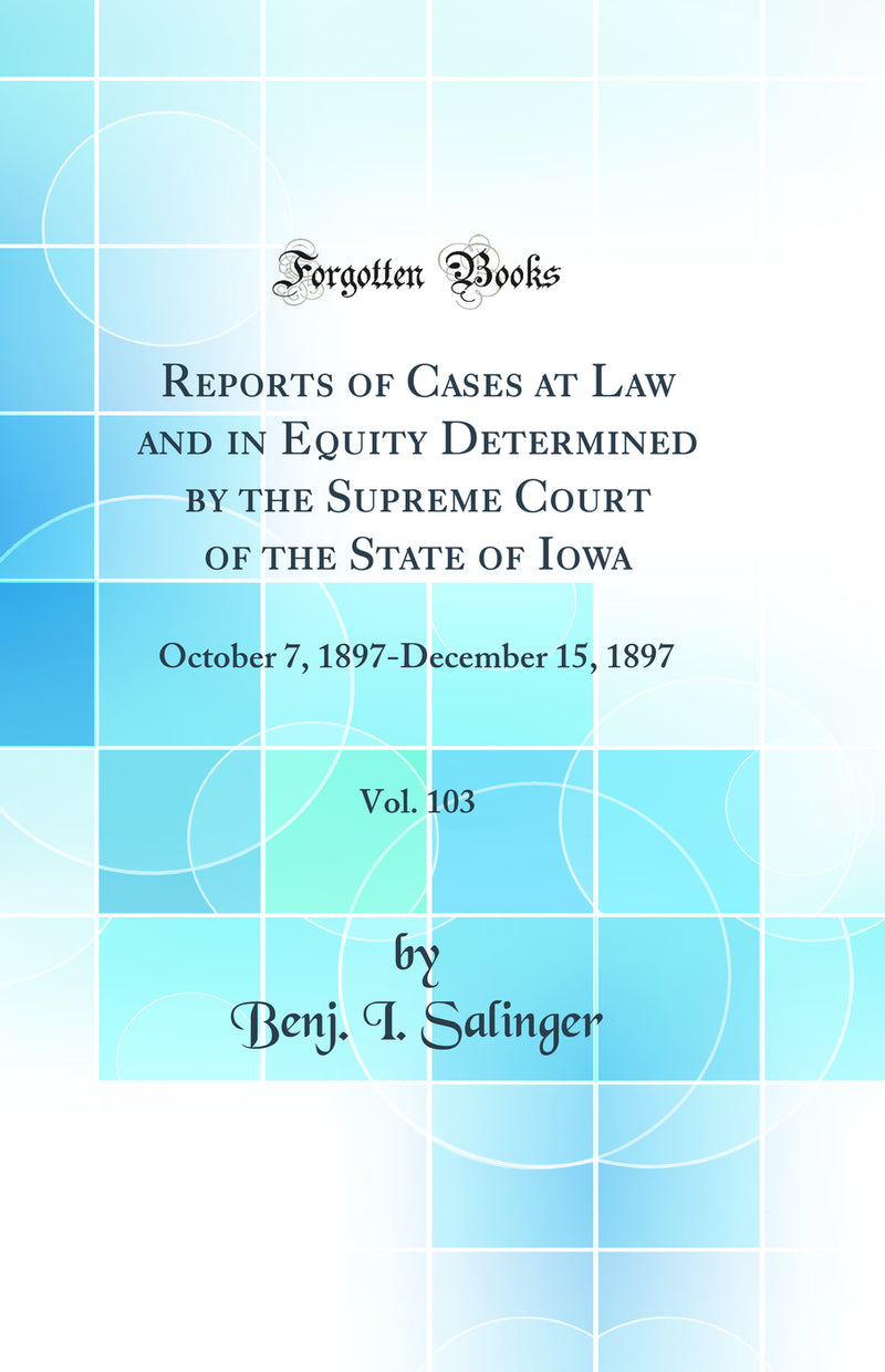 Reports of Cases at Law and in Equity Determined by the Supreme Court of the State of Iowa, Vol. 103: October 7, 1897-December 15, 1897 (Classic Reprint)