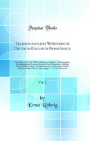 Technologisches Wörterbuch Deutsch-Englisch-Französisch, Vol. 1: Gewerbe, Civil-Und Militär-Baukunst, Artillerie, Maschinenbau, Eisenbahnwesen, Strassen-Brücken-Und Wasserbau, Schiffbau Und Schifffahrt, Berg-Und Hüttenwesen, Mathematik, Physik, Elekt