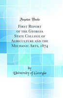 First Report of the Georgia State College of Agriculture and the Mechanic Arts, 1874 (Classic Reprint)