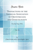 Transactions of the American Association of Obstetricians and Gynecologists, Vol. 24: For the Year 1911 (Classic Reprint)