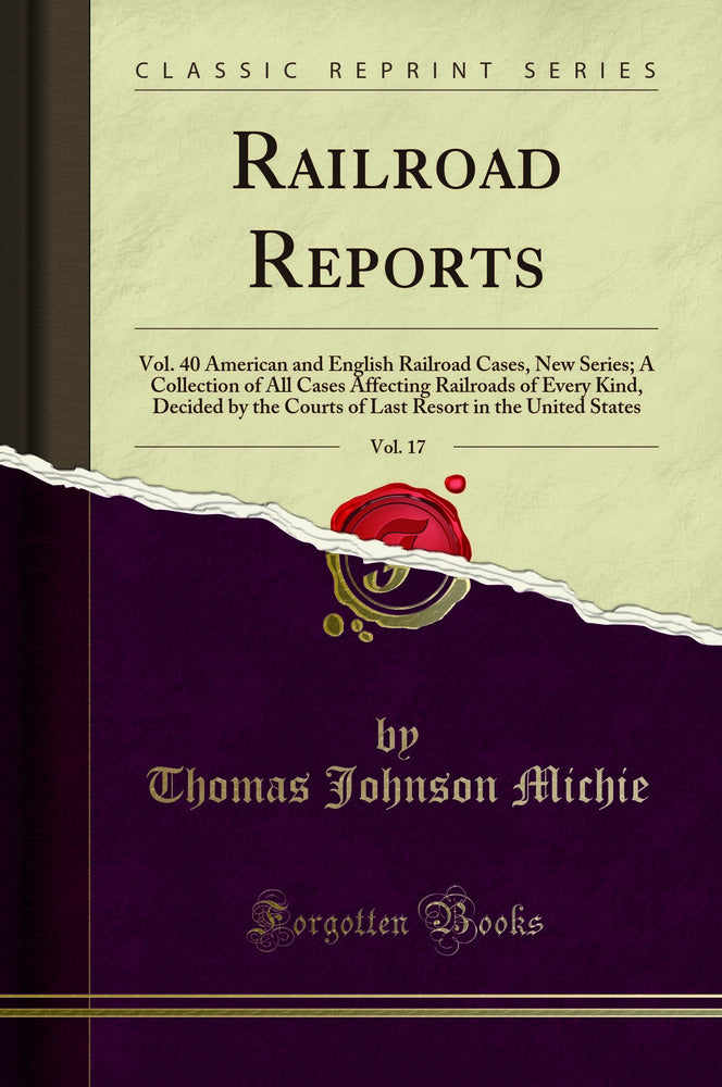 Railroad Reports, Vol. 17: Vol. 40 American and English Railroad Cases, New Series; A Collection of All Cases Affecting Railroads of Every Kind, Decided by the Courts of Last Resort in the United States (Classic Reprint)