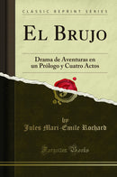 El Brujo: Drama de Aventuras en un Prólogo y Cuatro Actos (Classic Reprint)