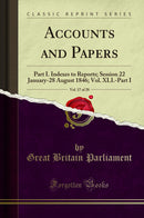 Accounts and Papers, Vol. 17 of 28: Part I. Indexes to Reports; Session 22 January-28 August 1846; Vol. XLI.-Part I (Classic Reprint)