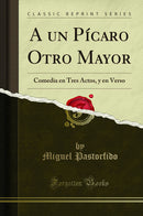 A un Pícaro Otro Mayor: Comedia en Tres Actos, y en Verso (Classic Reprint)