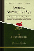 Journal Asiatique, 1899, Vol. 14: Ou Recueil de Mémoires d''Extraits Et de Notices Relatifs à l''Histoire, à la Philosophie, aux Langues Et à la Littérature des Peuples Orientaux (Classic Reprint)