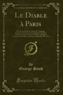 Le Diable à Paris: Paris Et les Parisiens, Mœurs Et Coutumes, Caractères Et Portraits des Habitants de Paris, Tableau Complet de Leur Vie Privée, Publique, Politique, Artistique, Littéraire, Industrielle, Etc., Etc (Classic Reprint)