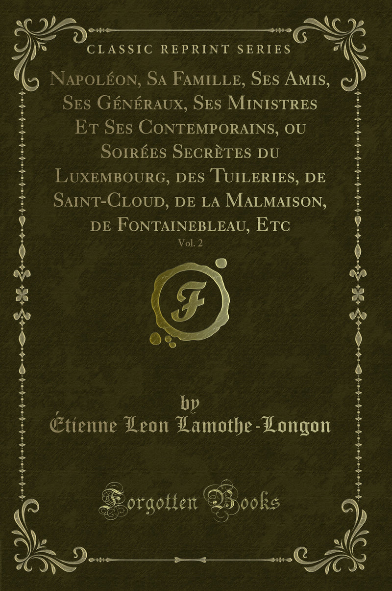 Napoléon, Sa Famille, Ses Amis, Ses Généraux, Ses Ministres Et Ses Contemporains, ou Soirées Secrètes du Luxembourg, des Tuileries, de Saint-Cloud, de la Malmaison, de Fontainebleau, Etc, Vol. 2 (Classic Reprint)