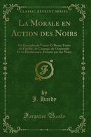 La Morale en Action des Noirs: Ou Exemples de Vertus Et Beaux Traits de Fidélité, de Courage, de Générosité Et de Bienfaisance, Donnés par des Noirs (Classic Reprint)