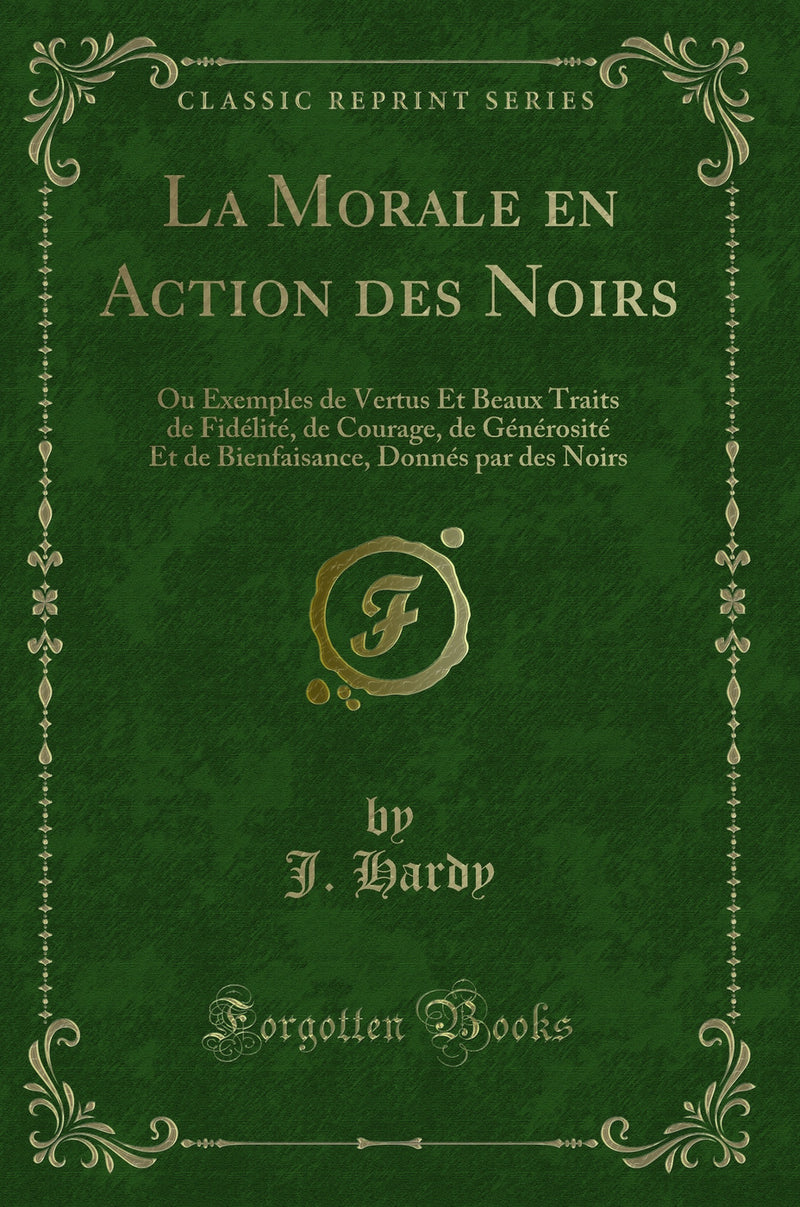 La Morale en Action des Noirs: Ou Exemples de Vertus Et Beaux Traits de Fidélité, de Courage, de Générosité Et de Bienfaisance, Donnés par des Noirs (Classic Reprint)