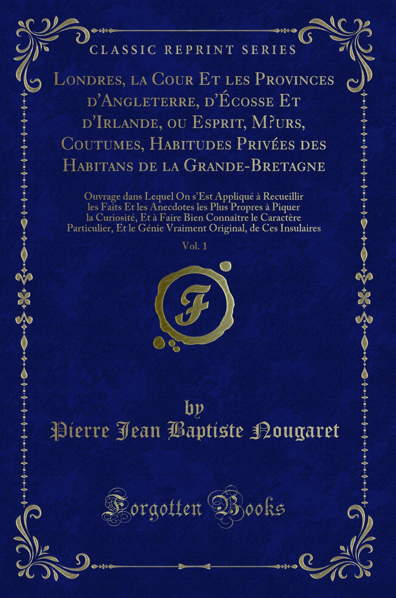 Londres, la Cour Et les Provinces d''Angleterre, d''Écosse Et d''Irlande, ou Esprit, Mœurs, Coutumes, Habitudes Privées des Habitans de la Grande-Bretagne, Vol. 1: Ouvrage dans Lequel On s''Est Appliqué à Recueillir les Faits Et les Anecdotes les Plus Pr