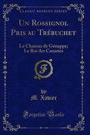 Un Rossignol Pris au Trébuchet: Le Chateau de Génappe; Le Roi des Canaries (Classic Reprint)