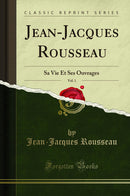 Jean-Jacques Rousseau, Vol. 1: Sa Vie Et Ses Ouvrages (Classic Reprint)