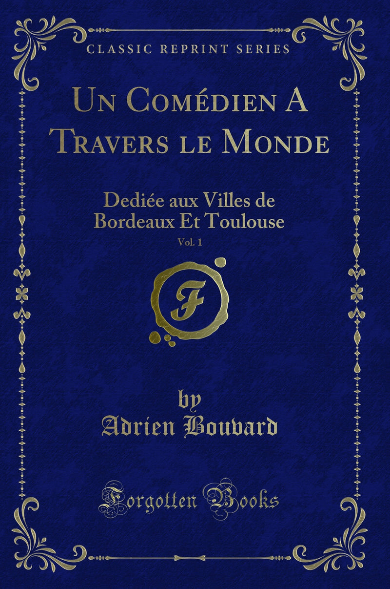 Un Comédien A Travers le Monde, Vol. 1: Dediée aux Villes de Bordeaux Et Toulouse (Classic Reprint)