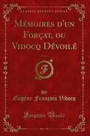 Mémoires d''un Forçat, ou Vidocq Dévoilé, Vol. 1 (Classic Reprint)